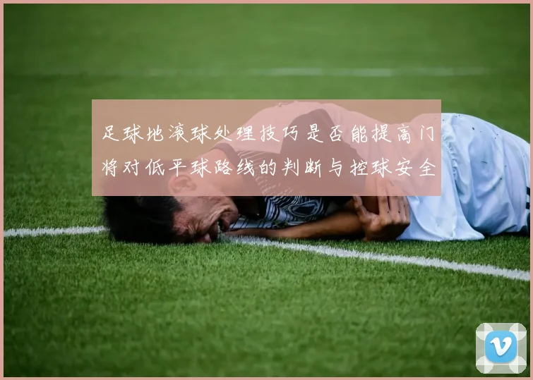 足球地滚球处理技巧是否能提高门将对低平球路线的判断与控球安全