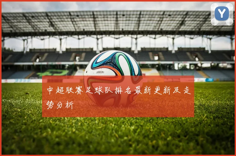 中超联赛足球队排名最新更新及走势分析