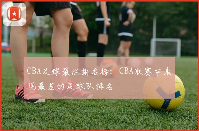 CBA足球最烂排名榜：CBA联赛中表现最差的足球队排名