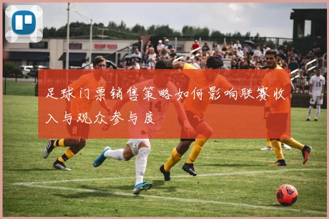 足球门票销售策略如何影响联赛收入与观众参与度