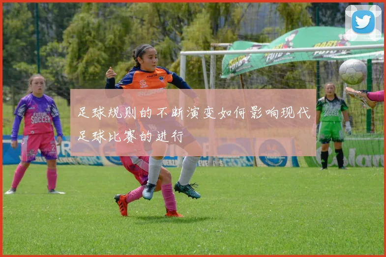 足球规则的不断演变如何影响现代足球比赛的进行
